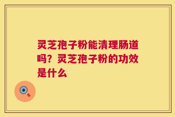 灵芝孢子粉能清理肠道吗？灵芝孢子粉的功效是什么