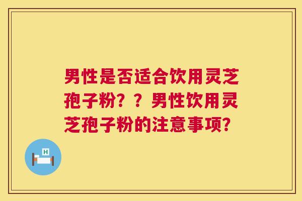 男性是否适合饮用灵芝孢子粉？？男性饮用灵芝孢子粉的注意事项？