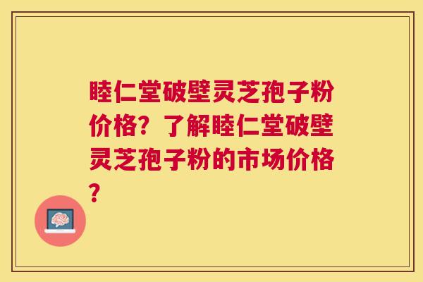睦仁堂破壁灵芝孢子粉价格？了解睦仁堂破壁灵芝孢子粉的市场价格？