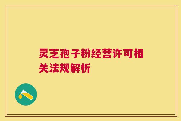 灵芝孢子粉经营许可相关法规解析