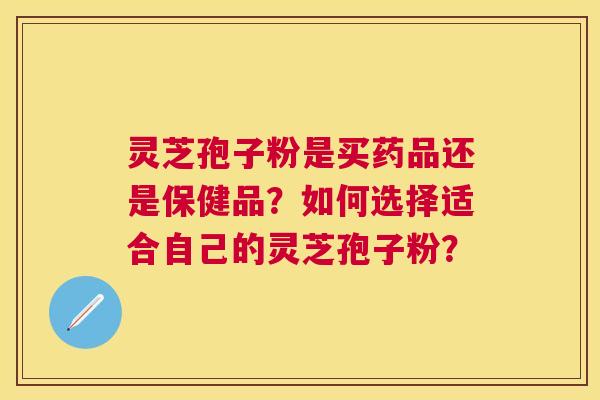 灵芝孢子粉是买药品还是保健品?如何选择适合自己的灵芝孢子粉? 灵芝孢子粉是买药品还是保健品?如何选择适合自己的灵芝孢子粉?