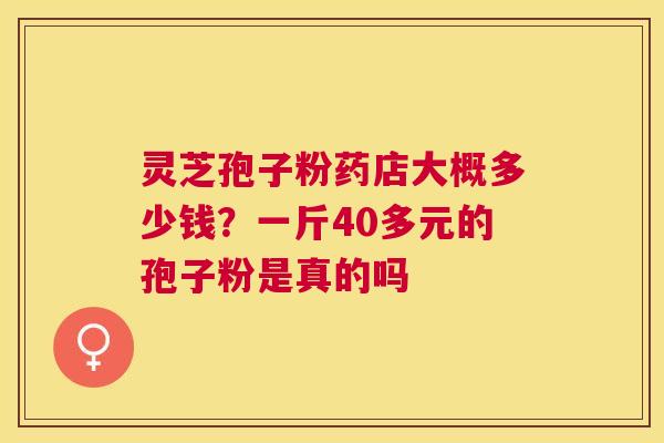 灵芝孢子粉药店大概多少钱?一斤40多元的孢子粉是真的吗 灵芝孢子粉药店大概多少钱?一斤40多元的孢子粉是真的吗