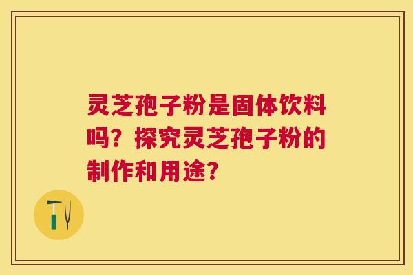 灵芝孢子粉是固体饮料吗?探究灵芝孢子粉的制作和用途? 灵芝孢子粉是固体饮料吗?探究灵芝孢子粉的制作和用途?