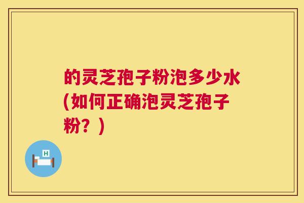 的灵芝孢子粉泡多少水(如何正确泡灵芝孢子粉？)