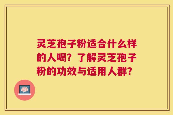 灵芝孢子粉适合什么样的人喝？了解灵芝孢子粉的功效与适用人群？
