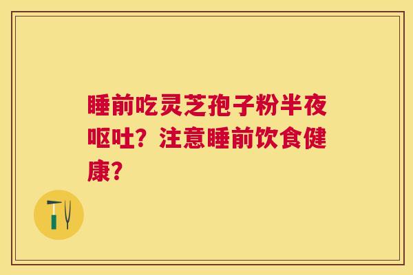 睡前吃灵芝孢子粉半夜?注意睡前饮食健康? 睡前吃灵芝孢子粉半夜?注意睡前饮食健康?
