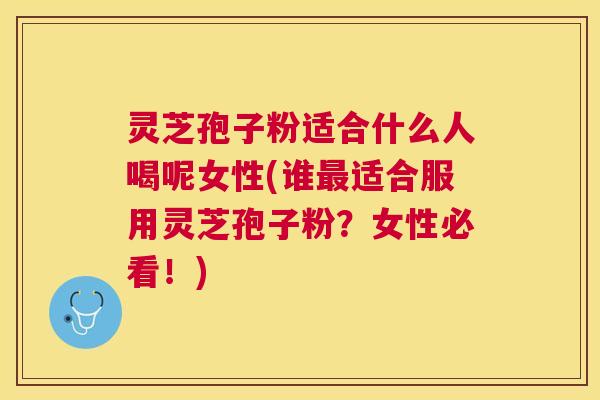 灵芝孢子粉适合什么人喝呢女性(谁适合服用灵芝孢子粉?女性必看!) 灵芝孢子粉适合什么人喝呢女性(谁适合服用灵芝孢子粉?女性必看!)
