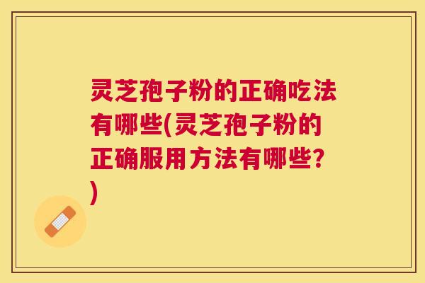 灵芝孢子粉的正确吃法有哪些(灵芝孢子粉的正确服用方法有哪些?) 灵芝孢子粉的正确吃法有哪些(灵芝孢子粉的正确服用方法有哪些?)