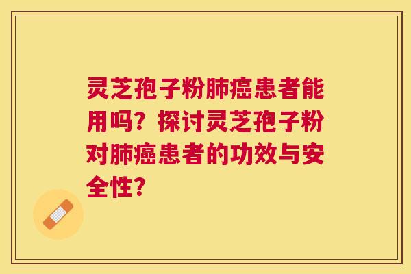 灵芝孢子粉患者能用吗？探讨灵芝孢子粉对患者的功效与安全性？