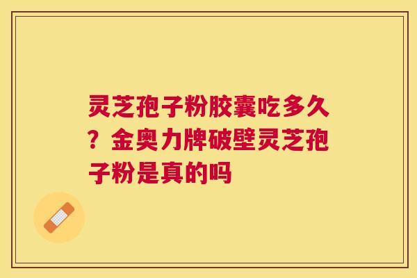 灵芝孢子粉胶囊吃多久？金奥力牌破壁灵芝孢子粉是真的吗