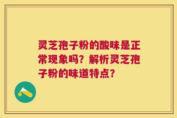 灵芝孢子粉的酸味是正常现象吗?解析灵芝孢子粉的味道特点? 灵芝孢子粉的酸味是正常现象吗?解析灵芝孢子粉的味道特点?