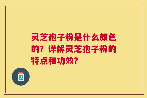 灵芝孢子粉是什么颜色的?详解灵芝孢子粉的特点和功效? 灵芝孢子粉是什么颜色的?详解灵芝孢子粉的特点和功效?
