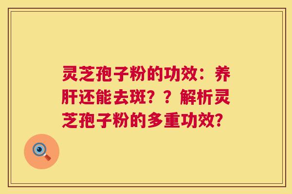 灵芝孢子粉的功效:养还能去斑??解析灵芝孢子粉的多重功效? 灵芝孢子粉的功效:养还能去斑??解析灵芝孢子粉的多重功效?
