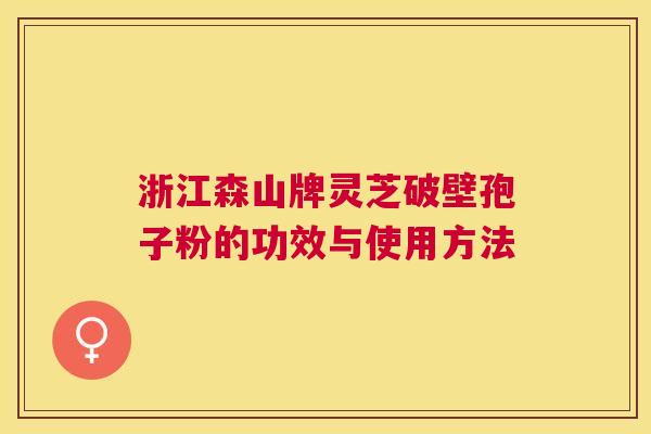 浙江森山牌灵芝破壁孢子粉的功效与使用方法 浙江森山牌灵芝破壁孢子粉的功效与使用方法