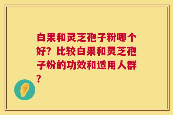 白果和灵芝孢子粉哪个好？比较白果和灵芝孢子粉的功效和适用人群？