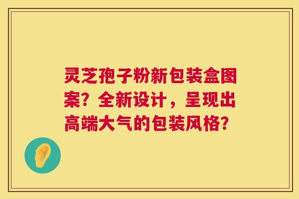 灵芝孢子粉新包装盒图案?全新设计,呈现出高端大气的包装风格? 灵芝孢子粉新包装盒图案?全新设计,呈现出高端大气的包装风格?