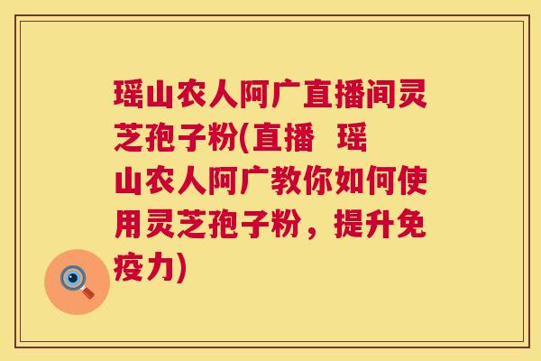 瑶山农人阿广直播间灵芝孢子粉(直播 瑶山农人阿广教你如何使用灵芝孢子粉,提升免疫力) 瑶山农人阿广直播间灵芝孢子粉(直播 瑶山农人阿广教你如何使用灵芝孢子粉,提升免疫力)