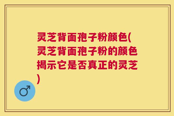 灵芝背面孢子粉颜色(灵芝背面孢子粉的颜色揭示它是否真正的灵芝) 灵芝背面孢子粉颜色(灵芝背面孢子粉的颜色揭示它是否真正的灵芝)