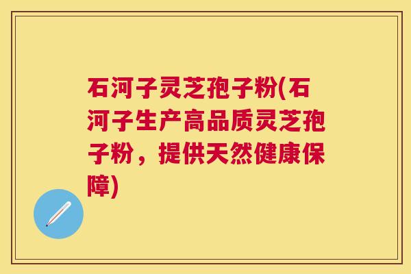 石河子灵芝孢子粉(石河子生产高品质灵芝孢子粉,提供天然健康保障) 石河子灵芝孢子粉(石河子生产高品质灵芝孢子粉,提供天然健康保障)