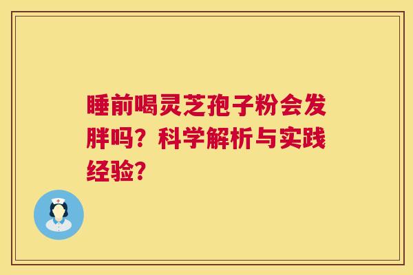 睡前喝灵芝孢子粉会发胖吗?科学解析与实践经验? 睡前喝灵芝孢子粉会发胖吗?科学解析与实践经验?