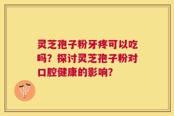 灵芝孢子粉牙疼可以吃吗？探讨灵芝孢子粉对口腔健康的影响？