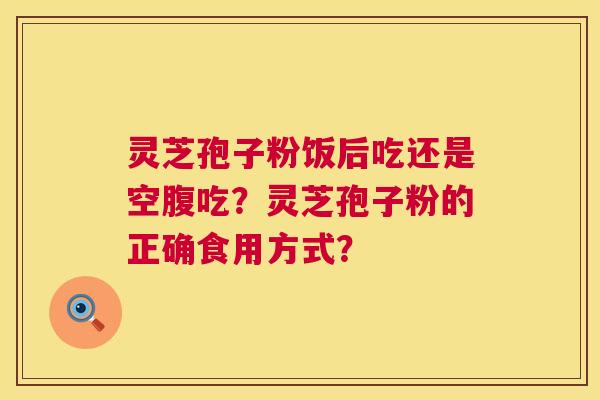 灵芝孢子粉饭后吃还是空腹吃?灵芝孢子粉的正确食用方式? 灵芝孢子粉饭后吃还是空腹吃?灵芝孢子粉的正确食用方式?