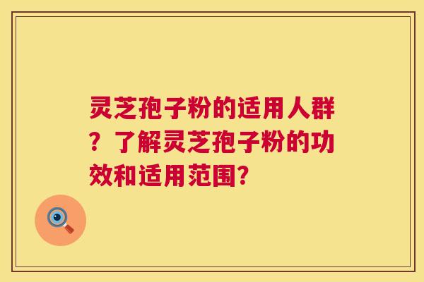灵芝孢子粉的适用人群?了解灵芝孢子粉的功效和适用范围? 灵芝孢子粉的适用人群?了解灵芝孢子粉的功效和适用范围?