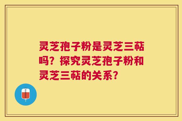 灵芝孢子粉是灵芝三萜吗？探究灵芝孢子粉和灵芝三萜的关系？