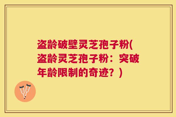 盗龄破壁灵芝孢子粉(盗龄灵芝孢子粉：突破年龄限制的奇迹？)