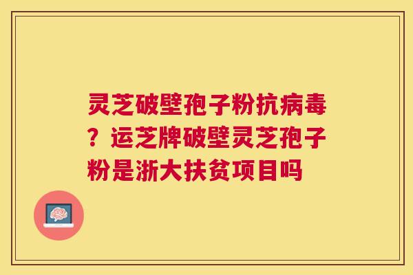 灵芝破壁孢子粉抗?运芝牌破壁灵芝孢子粉是浙大扶贫项目吗 灵芝破壁孢子粉抗?运芝牌破壁灵芝孢子粉是浙大扶贫项目吗