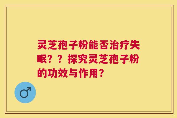 灵芝孢子粉能否??探究灵芝孢子粉的功效与作用? 灵芝孢子粉能否??探究灵芝孢子粉的功效与作用?