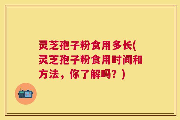 灵芝孢子粉食用多长(灵芝孢子粉食用时间和方法,你了解吗?) 灵芝孢子粉食用多长(灵芝孢子粉食用时间和方法,你了解吗?)