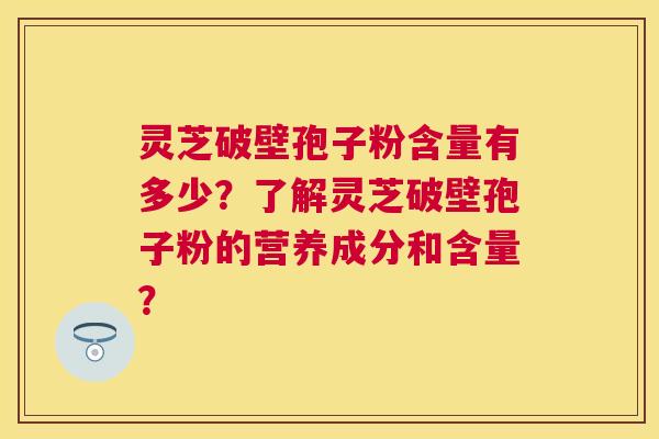 灵芝破壁孢子粉含量有多少?了解灵芝破壁孢子粉的营养成分和含量? 灵芝破壁孢子粉含量有多少?了解灵芝破壁孢子粉的营养成分和含量?