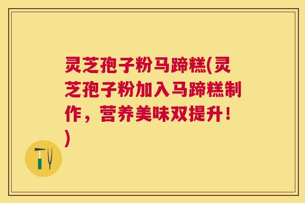 灵芝孢子粉马蹄糕(灵芝孢子粉加入马蹄糕制作,营养美味双提升!) 灵芝孢子粉马蹄糕(灵芝孢子粉加入马蹄糕制作,营养美味双提升!)