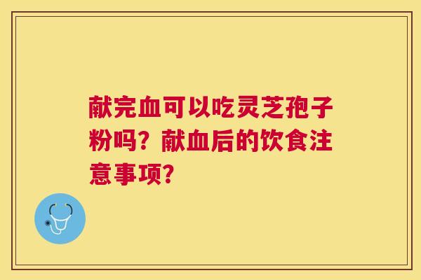 献完可以吃灵芝孢子粉吗?献后的饮食注意事项? 献完可以吃灵芝孢子粉吗?献后的饮食注意事项?