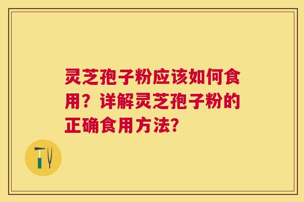 灵芝孢子粉应该如何食用？详解灵芝孢子粉的正确食用方法？