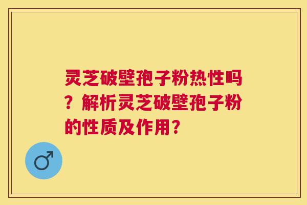 灵芝破壁孢子粉热性吗?解析灵芝破壁孢子粉的性质及作用? 灵芝破壁孢子粉热性吗?解析灵芝破壁孢子粉的性质及作用?