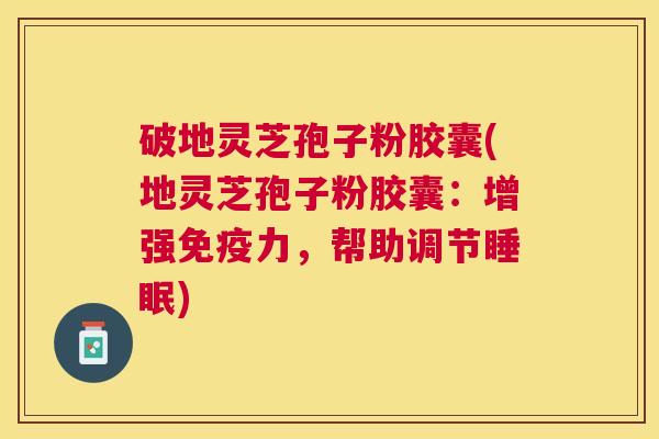 破地灵芝孢子粉胶囊(地灵芝孢子粉胶囊:增强免疫力,帮助调节) 破地灵芝孢子粉胶囊(地灵芝孢子粉胶囊:增强免疫力,帮助调节)