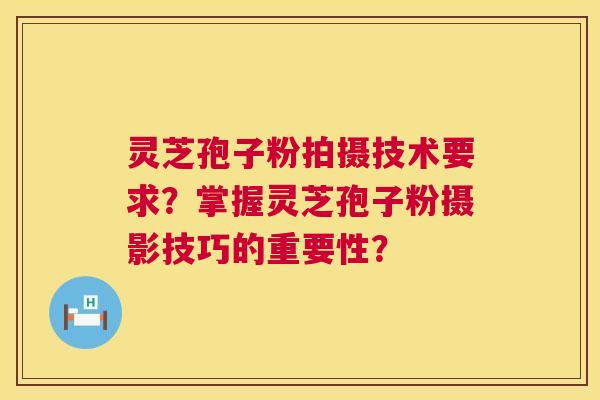 灵芝孢子粉拍摄技术要求?掌握灵芝孢子粉摄影技巧的重要性? 灵芝孢子粉拍摄技术要求?掌握灵芝孢子粉摄影技巧的重要性?