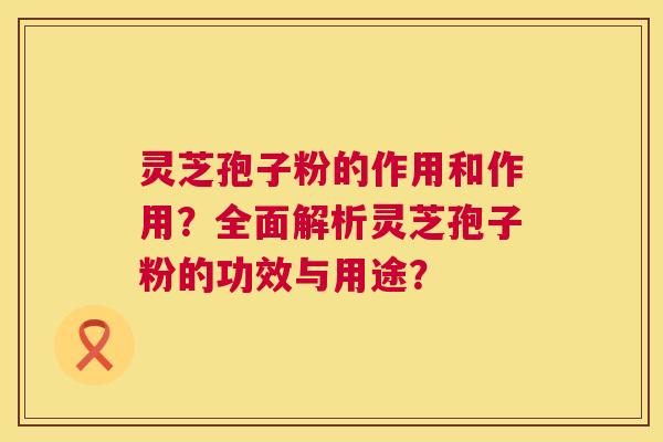 灵芝孢子粉的作用和作用?全面解析灵芝孢子粉的功效与用途? 灵芝孢子粉的作用和作用?全面解析灵芝孢子粉的功效与用途?
