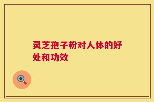 灵芝孢子粉对人体的好处和功效 灵芝孢子粉对人体的好处和功效