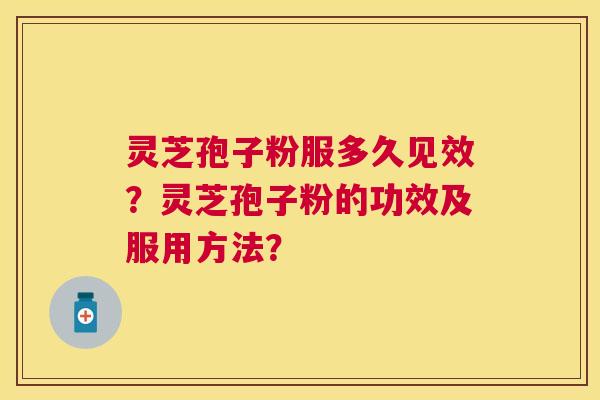灵芝孢子粉服多久见效？灵芝孢子粉的功效及服用方法？