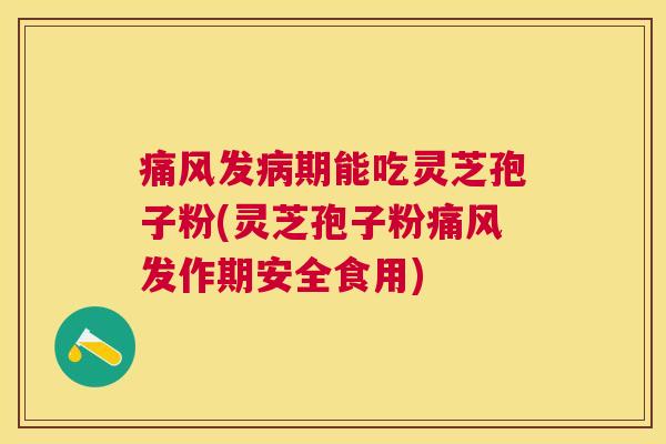 痛风发期能吃灵芝孢子粉(灵芝孢子粉痛风发作期安全食用)