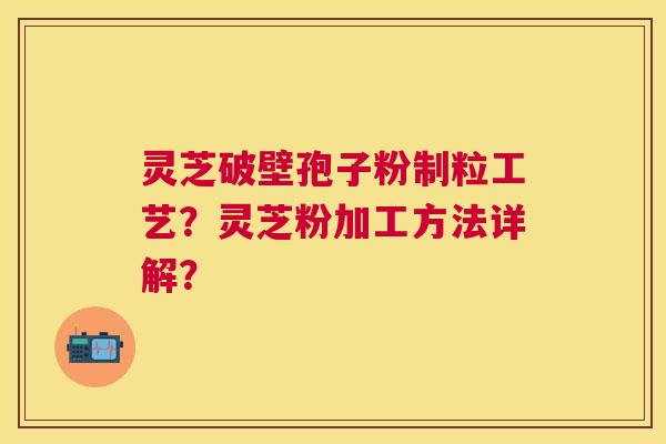 灵芝破壁孢子粉制粒工艺?灵芝粉加工方法详解? 灵芝破壁孢子粉制粒工艺?灵芝粉加工方法详解?