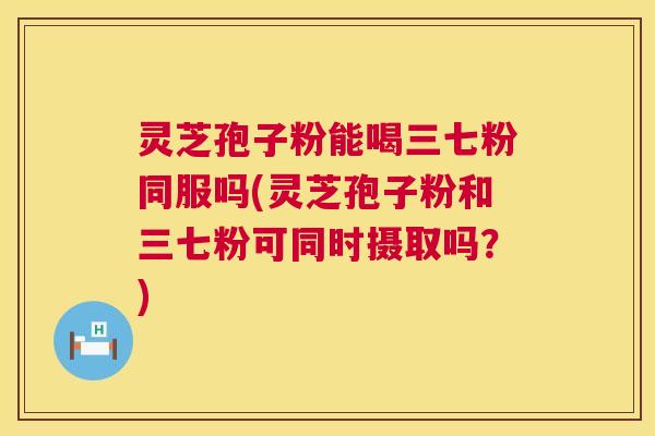 灵芝孢子粉能喝三七粉同服吗(灵芝孢子粉和三七粉可同时摄取吗？)