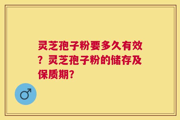 灵芝孢子粉要多久有效？灵芝孢子粉的储存及保质期？