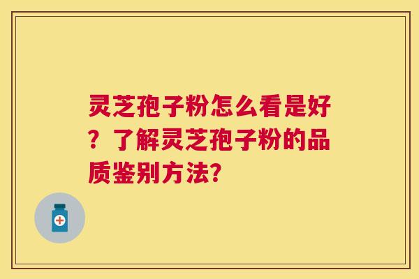 灵芝孢子粉怎么看是好?了解灵芝孢子粉的品质鉴别方法? 灵芝孢子粉怎么看是好?了解灵芝孢子粉的品质鉴别方法?