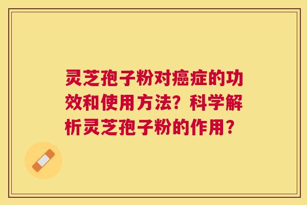 灵芝孢子粉对症的功效和使用方法?科学解析灵芝孢子粉的作用? 灵芝孢子粉对症的功效和使用方法?科学解析灵芝孢子粉的作用?