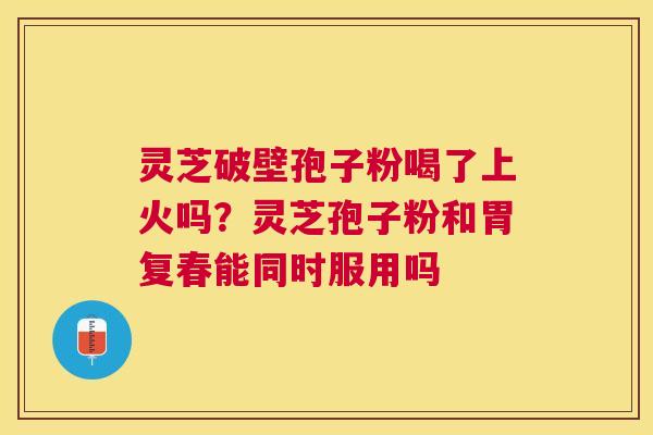 灵芝破壁孢子粉喝了上火吗?灵芝孢子粉和胃复春能同时服用吗 灵芝破壁孢子粉喝了上火吗?灵芝孢子粉和胃复春能同时服用吗
