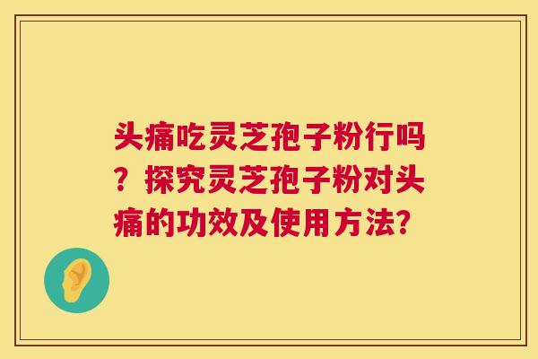 头痛吃灵芝孢子粉行吗?探究灵芝孢子粉对头痛的功效及使用方法? 头痛吃灵芝孢子粉行吗?探究灵芝孢子粉对头痛的功效及使用方法?